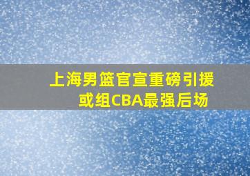 上海男篮官宣重磅引援 或组CBA最强后场